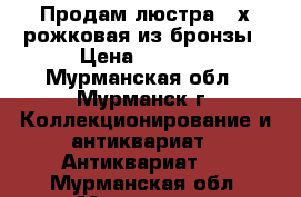 Продам люстра 3-х рожковая из бронзы › Цена ­ 3 000 - Мурманская обл., Мурманск г. Коллекционирование и антиквариат » Антиквариат   . Мурманская обл.,Мурманск г.